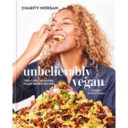 Unbelievably Vegan 100+ Life-Changing, Plant-Based Recipes: A Cookbook