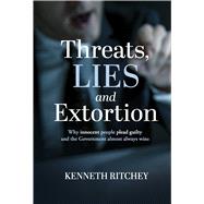 Threats, Lies and Extortion Why innocent people plead guilty and the Government almost always wins