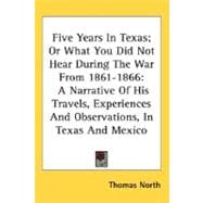 Five Years In Texas; Or What You Did Not Hear During The War From 1861-1866: A Narrative of His Travels, Experiences and Observations, in Texas and Mexico