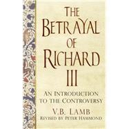 The Betrayal of Richard III An Introduction to the Controversy