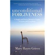 Unconditional Forgiveness A Simple and Proven Method to Forgive Everyone and Everything
