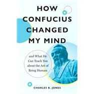 How Confucius Changed My Mind And What He Can Teach You about the Art of Being Human