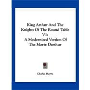 King Arthur and the Knights of the Round Table V1 : A Modernized Version of the Morte Darthur