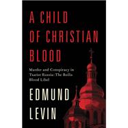 A Child of Christian Blood Murder and Conspiracy in Tsarist Russia: The Beilis Blood Libel