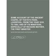 Some Account of the Ancient Chapel of Toxteth Park, Liverpool, from the Year 1618 to 1883, and of Its Ministers, Especially of Richard Mather, the First Minister