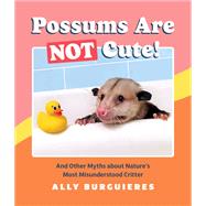 Possums Are Not Cute! And Other Myths about Nature's Most Misunderstood Critter