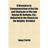 A Discourse in Commemoration of the Life and Character of the Late George W. Bethune, D.d.: Delivered in the Church on the Heights, Brooklyn, on Sunday Morning, June 8th, 1862