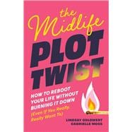 The Midlife Plot Twist How to Reboot Your Life Without Burning It Down Even If You Really, Really Want To