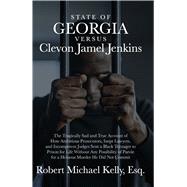 State of Georgia versus Clevon Jamel Jenkins The Tragically Sad and True Account of How Ambitious Prosecutors, Inept Lawyers, and Incompetent Judges Sent a Black Teenager to Prison for Life Without Any Possibility of Parole for a Heinous Murder He Did Not Commit