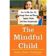 The Mindful Child How to Help Your Kid Manage Stress and Become Happier, Kinder, and More Compassionate