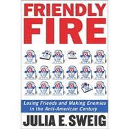 Friendly Fire : Losing Friends and Making Enemies in the Anti-American Century