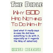Bible, Why God Had Nothing to Do with It : And what it really says, in case He did have something to do with it, especially as it regards the Way of Salvation