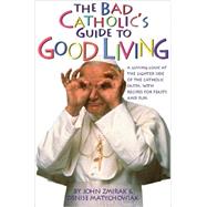 The Bad Catholic's Guide to Good Living A Loving Look at the Lighter Side of Catholic Faith, with Recipes for Feast and Fun