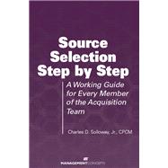 Source Selection Step by Step A Working Guide for Every Member of the Acquisition Team
