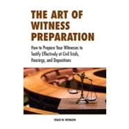 The Art of Witness Preparation: How to Prepare Your Witnesses to Testify Effectively at Civil Trials, Hearings, and Depositions