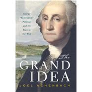 The Grand Idea George Washington's Potomac and the Race to the West