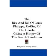 The Rise and Fall of Louis Philippe, Ex-king of the French: Giving a History of the French Revolution