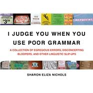 I Judge You When You Use Poor Grammar A Collection of Egregious Errors, Disconcerting Bloopers, and Other Linguistic Slip-Ups