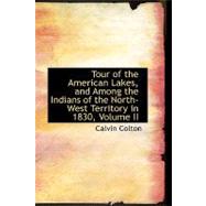 Tour of the American Lakes, and Among the Indians of the North-west Territory in 1830