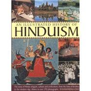 An Illustrated History Of Hinduism The Story Of Hindu Religion, Culture And Civilization, From The Time Of Krishna To The Modern Day, Shown In Over 170 Photographs