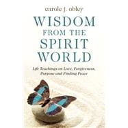 Wisdom From the Spirit World Life Teachings on Love, Forgiveness, Purpose and Finding Peace