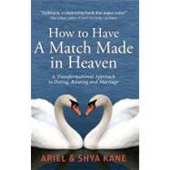 How to Have a Match Made in Heaven: A Transformal Approach to Dating, Relating and Marriage