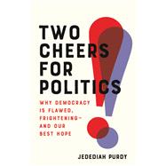 Two Cheers for Politics Why Democracy Is Flawed, Frightening—and Our Best Hope