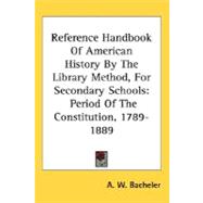 Reference Handbook of American History by the Library Method, for Secondary Schools : Period of the Constitution, 1789-1889
