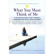 What You Must Think of Me A Firsthand Account of One Teenager's Experience with Social Anxiety Disorder