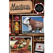 Montana Curiosities Quirky Characters, Roadside Oddities & Other Offbeat Stuff