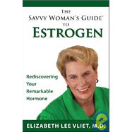 Savvy Woman's Guide to ESTROGEN : What It Is, Why You Need It, and How to Do It Right... for YOU