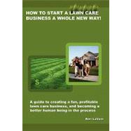 How to Start a Lawn Care Business a Whole New Way: A Guide to Creating a Fun, Profitable Lawn Care Business, and Becoming a Better Human Being in the Process