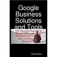 Google Business Solutions and Tools: 100 Success Secrets to Reach New Customers, Enhance Your Website and Increase Your Productivity