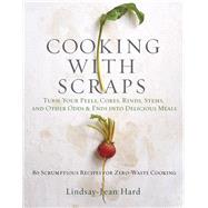 Cooking with Scraps Turn Your Peels, Cores, Rinds, and Stems into Delicious Meals