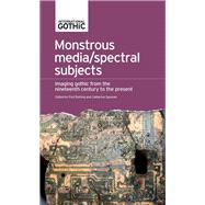 Monstrous media/spectral subjects Imaging Gothic from the nineteenth century to the present