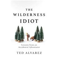 The Wilderness Idiot Lessons from an Accidental Adventurer