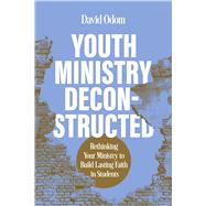 Youth Ministry Deconstructed Rethinking Your Ministry to Build Lasting Faith in Students