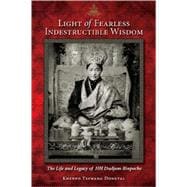 Light of Fearless Indestructible Wisdom The Life and Legacy of His Holiness Dudjom Rinpoche