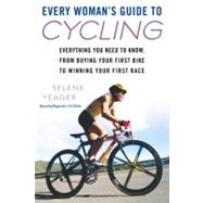 Every Woman's Guide to Cycling : Everything You Need to Know, from Buying Your First Bike to Winning Your First Race