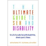 The Ultimate Guide to Sex and Disability For All of Us Who Live with Disabilities, Chronic Pain, and Illness