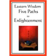 Eastern Wisdom: Five Paths to Enlightenment: the Creed of Buddha, the Sayings of Lao Tzu, Hindu Mysticism, the Great Learning, the Yengishiki