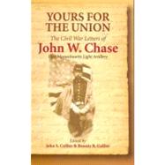 Yours for the Union The Civil War Letters of John W. Chase, First Massachusetts Light Artillery