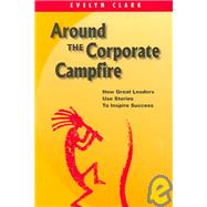 Around The Corporate Campfire: How Great Leaders Use Stories To Inspire Success