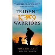Trident K9 Warriors My Tale from the Training Ground to the Battlefield with Elite Navy SEAL Canines