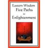 Eastern Wisdom: Five Paths to Enlightenment: the Creed of Buddha, the Sayings of Lao Tzu, Hindu Mysticism, the Great Learning, the Yengishiki
