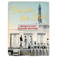 Beside the Sea Britain's Lost Seaside Heritage
