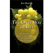 The Only Way to Live: Why Most Christians Aren't Living the Abundant Life Jesus Promised, and How You Can!