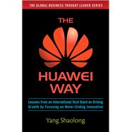 The Huawei Way: Lessons from an International Tech Giant on Driving Growth by Focusing on Never-Ending Innovation