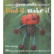 Find It, Make It: Outdoor Green Crafts for Children : 35 step-by-step projects using found and natural Materials