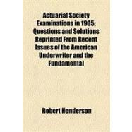 Actuarial Society Examinations in 1905: Questions and Solutions Reprinted from Recent Issues of the American Underwriter and the Fundamental Principles of Probability